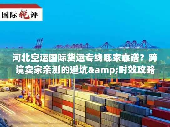 河北空运国际货运专线哪家靠谱？跨境卖家亲测的避坑&时效攻略