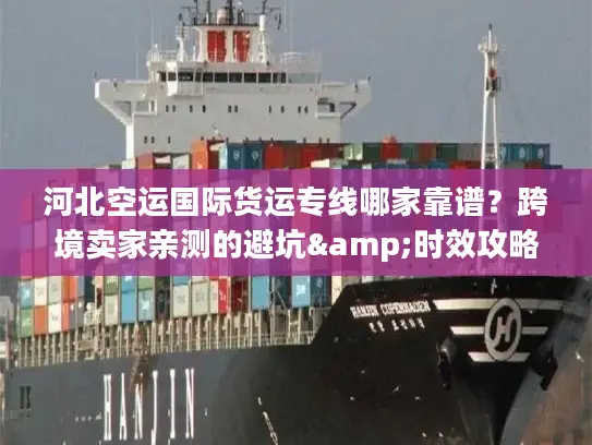 河北空运国际货运专线哪家靠谱？跨境卖家亲测的避坑&时效攻略