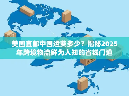 美国直邮中国运费多少？揭秘2025年跨境物流鲜为人知的省钱门道