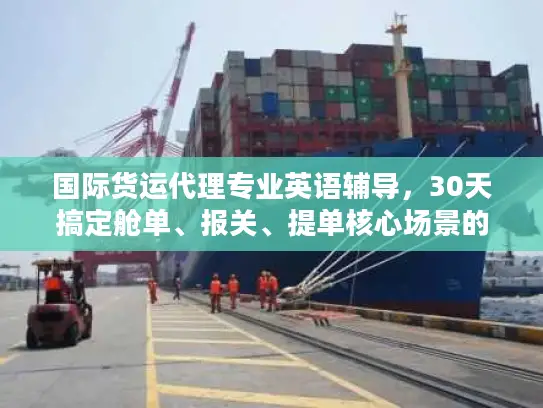 国际货运代理专业英语辅导，30天搞定舱单、报关、提单核心场景的独家实战干货