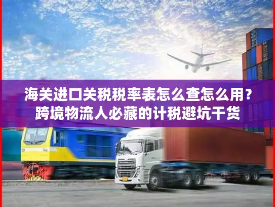 海关进口关税税率表怎么查怎么用？跨境物流人必藏的计税避坑干货