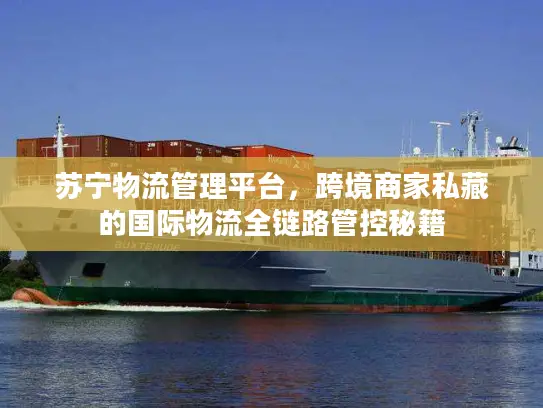 苏宁物流管理平台，跨境商家私藏的国际物流全链路管控秘籍
