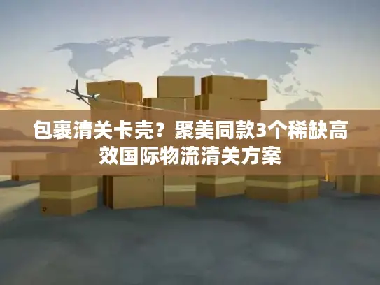 包裹清关卡壳？聚美同款3个稀缺高效国际物流清关方案