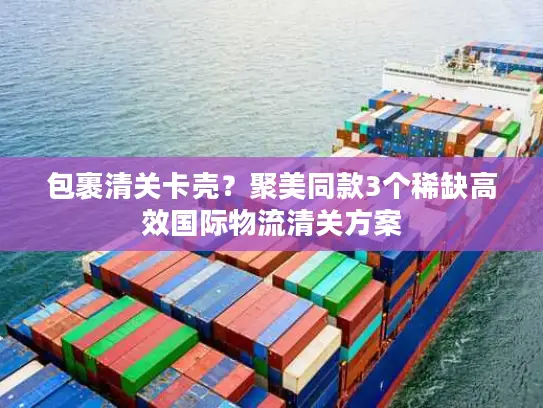 包裹清关卡壳？聚美同款3个稀缺高效国际物流清关方案