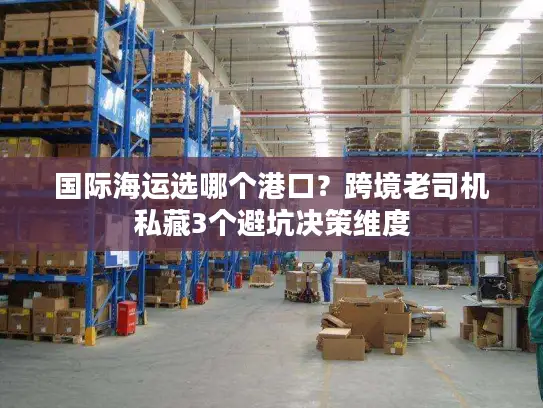 国际海运选哪个港口？跨境老司机私藏3个避坑决策维度