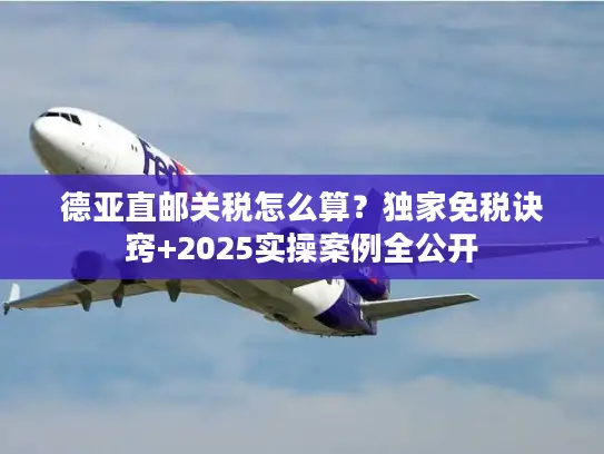 德亚直邮关税怎么算?独家免税诀窍+2025实操案例全公开 德亚直邮关税怎么算?独家免税诀窍+2025实操案例全公开
