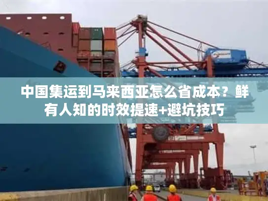 中国集运到马来西亚怎么省成本？鲜有人知的时效提速+避坑技巧