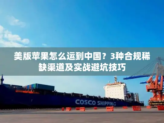 美版苹果怎么运到中国？3种合规稀缺渠道及实战避坑技巧