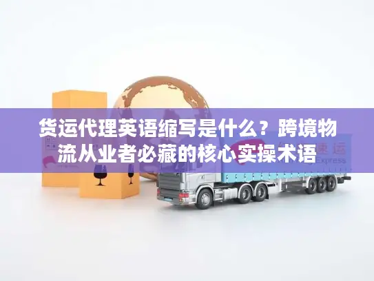 货运代理英语缩写是什么？跨境物流从业者必藏的核心实操术语