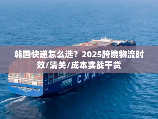 韩国快递怎么选？2025跨境物流时效/清关/成本实战干货