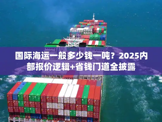 国际海运一般多少钱一吨？2025内部报价逻辑+省钱门道全披露