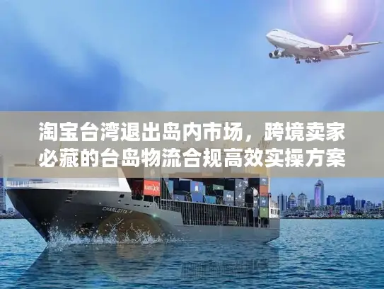 淘宝台湾退出岛内市场，跨境卖家必藏的台岛物流合规高效实操方案