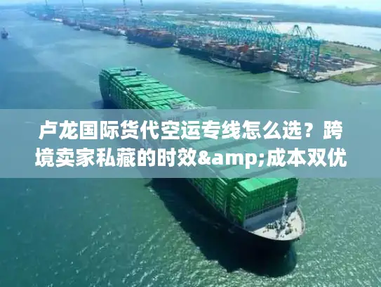 卢龙国际货代空运专线怎么选？跨境卖家私藏的时效&成本双优方案