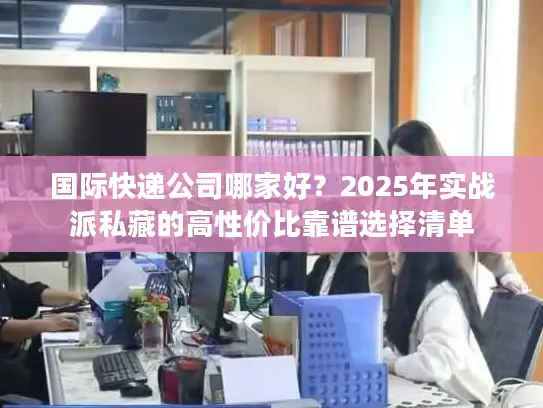 国际快递公司哪家好?2025年实战派私藏的高性价比靠谱选择清单 国际快递公司哪家好?2025年实战派私藏的高性价比靠谱选择清单
