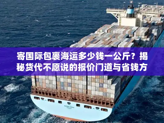 寄国际包裹海运多少钱一公斤？揭秘货代不愿说的报价门道与省钱方案