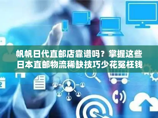 帆帆日代直邮店靠谱吗？掌握这些日本直邮物流稀缺技巧少花冤枉钱