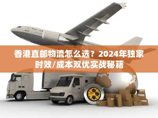 香港直邮物流怎么选？2024年独家时效/成本双优实战秘籍