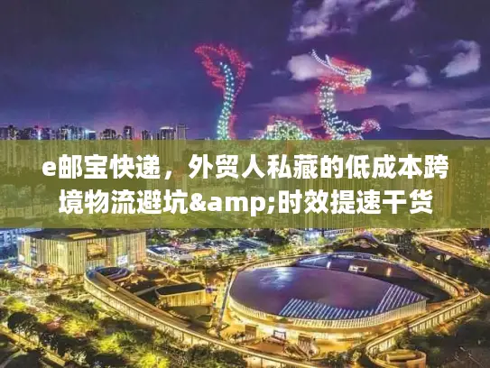 e邮宝快递，外贸人私藏的低成本跨境物流避坑&时效提速干货