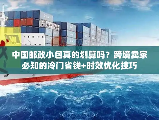 中国邮政小包真的划算吗？跨境卖家必知的冷门省钱+时效优化技巧