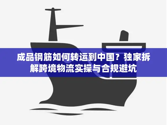 成品钢筋如何转运到中国？独家拆解跨境物流实操与合规避坑