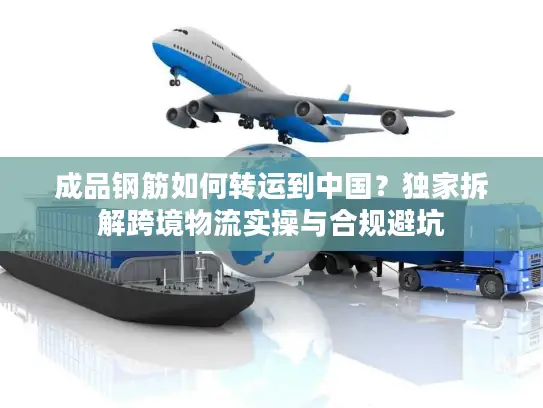 成品钢筋如何转运到中国？独家拆解跨境物流实操与合规避坑