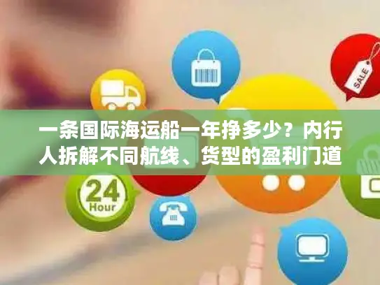 一条国际海运船一年挣多少？内行人拆解不同航线、货型的盈利门道