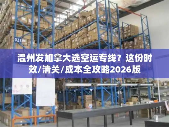 温州发加拿大选空运专线？这份时效/清关/成本全攻略2026版