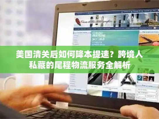 美国清关后如何降本提速？跨境人私藏的尾程物流服务全解析
