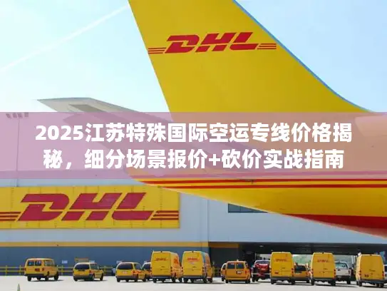 2025江苏特殊国际空运专线价格揭秘，细分场景报价+砍价实战指南