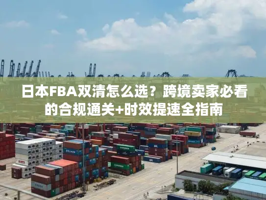 日本FBA双清怎么选？跨境卖家必看的合规通关+时效提速全指南