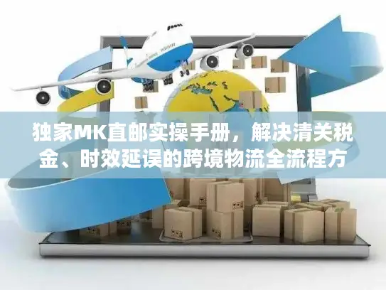 独家MK直邮实操手册，解决清关税金、时效延误的跨境物流全流程方案