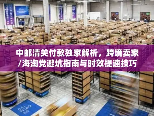 中邮清关付款独家解析，跨境卖家/海淘党避坑指南与时效提速技巧