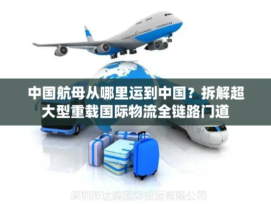 中国航母从哪里运到中国？拆解超大型重载国际物流全链路门道