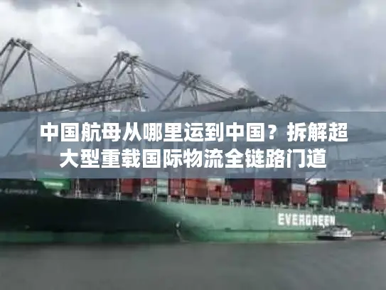 中国航母从哪里运到中国？拆解超大型重载国际物流全链路门道