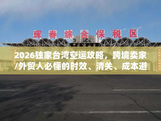 2026独家台湾空运攻略，跨境卖家/外贸人必懂的时效、清关、成本避坑技巧
