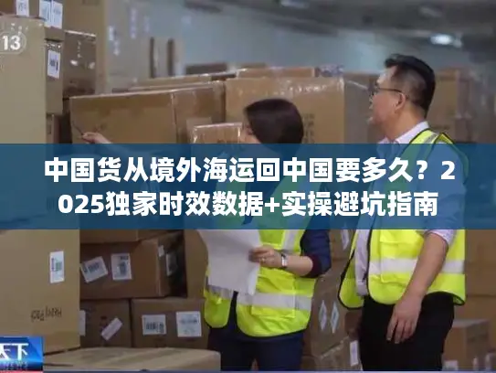 中国货从境外海运回中国要多久？2025独家时效数据+实操避坑指南