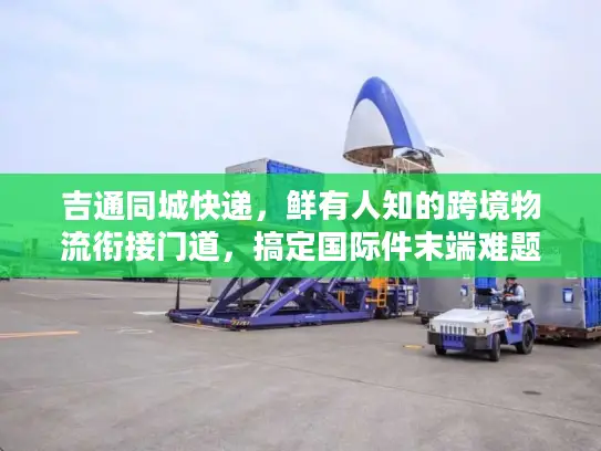 吉通同城快递，鲜有人知的跨境物流衔接门道，搞定国际件末端难题