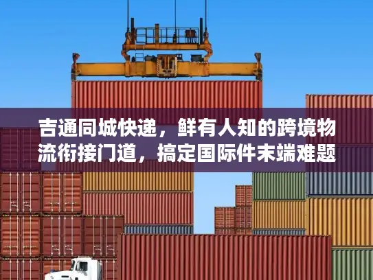 吉通同城快递，鲜有人知的跨境物流衔接门道，搞定国际件末端难题