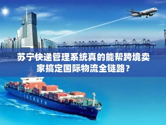 苏宁快递管理系统真的能帮跨境卖家搞定国际物流全链路？