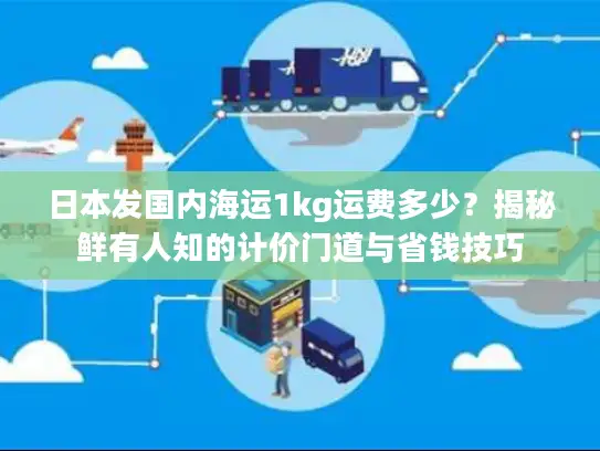 日本发国内海运1kg运费多少？揭秘鲜有人知的计价门道与省钱技巧