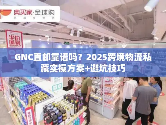 GNC直邮靠谱吗？2025跨境物流私藏实操方案+避坑技巧