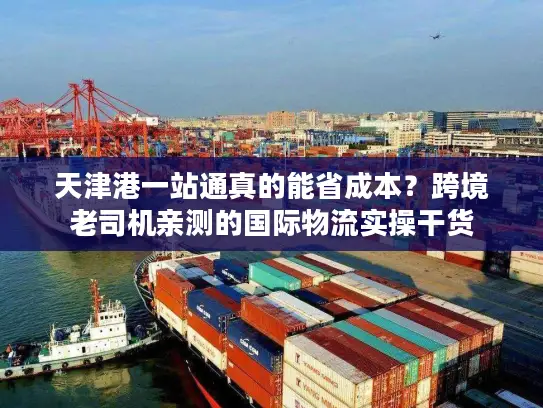 天津港一站通真的能省成本？跨境老司机亲测的国际物流实操干货