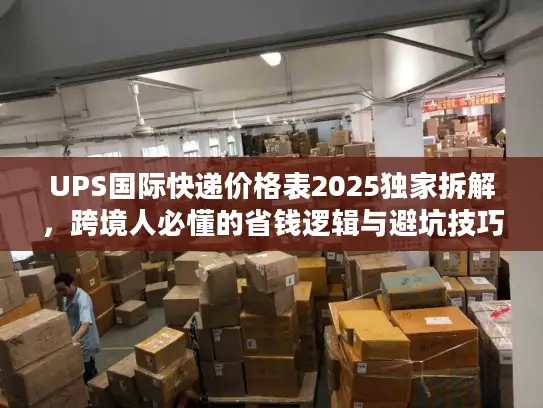 UPS国际快递价格表2025独家拆解，跨境人必懂的省钱逻辑与避坑技巧