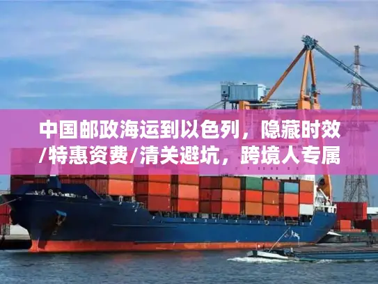 中国邮政海运到以色列，隐藏时效/特惠资费/清关避坑，跨境人专属稀缺攻略