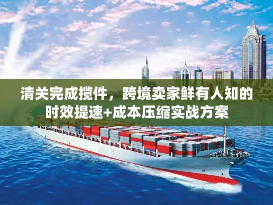 清关完成揽件，跨境卖家鲜有人知的时效提速+成本压缩实战方案