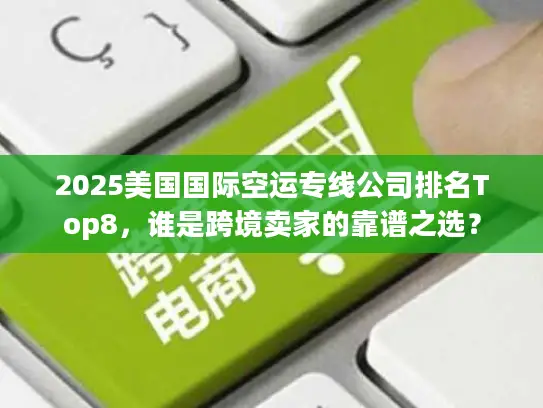 2025美国国际空运专线公司排名Top8，谁是跨境卖家的靠谱之选？