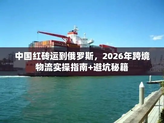 中国红砖运到俄罗斯，2026年跨境物流实操指南+避坑秘籍