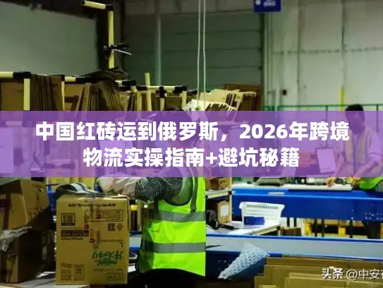 中国红砖运到俄罗斯，2026年跨境物流实操指南+避坑秘籍