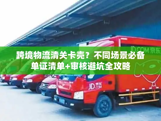 跨境物流清关卡壳？不同场景必备单证清单+审核避坑全攻略