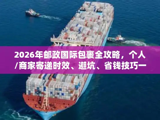 2026年邮政国际包裹全攻略，个人/商家寄递时效、避坑、省钱技巧一文讲透